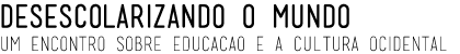 Desescolarizando o mundo: um encontro sobre a educação e a cultura ocidental Desescolarizando o mundo: um encontro sobre a educação e a cultura ocidental